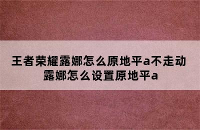 王者荣耀露娜怎么原地平a不走动 露娜怎么设置原地平a